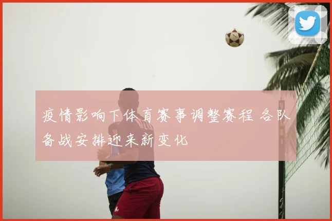 疫情影响下体育赛事调整赛程 各队备战安排迎来新变化