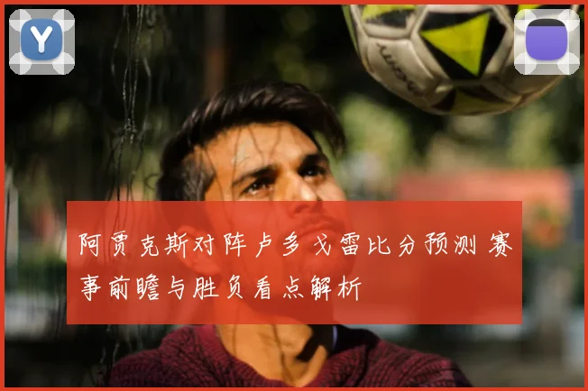 阿贾克斯对阵卢多戈雷比分预测 赛事前瞻与胜负看点解析