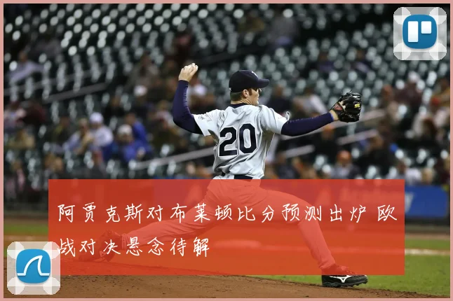 阿贾克斯对布莱顿比分预测出炉 欧战对决悬念待解