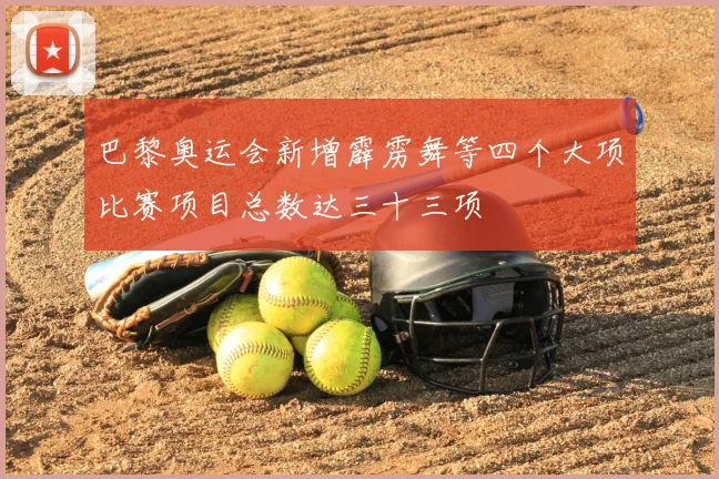 巴黎奥运会新增霹雳舞等四个大项比赛项目总数达三十三项