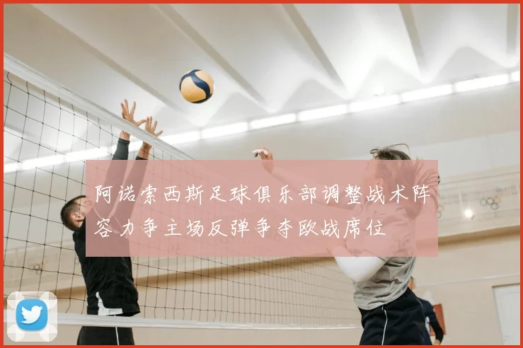 阿诺索西斯足球俱乐部调整战术阵容力争主场反弹争夺欧战席位