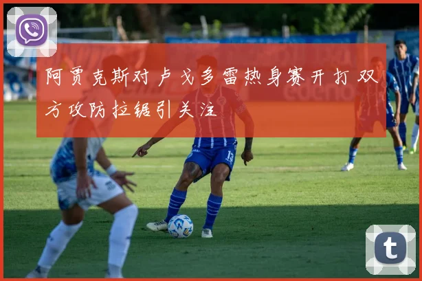 阿贾克斯对卢戈多雷热身赛开打 双方攻防拉锯引关注