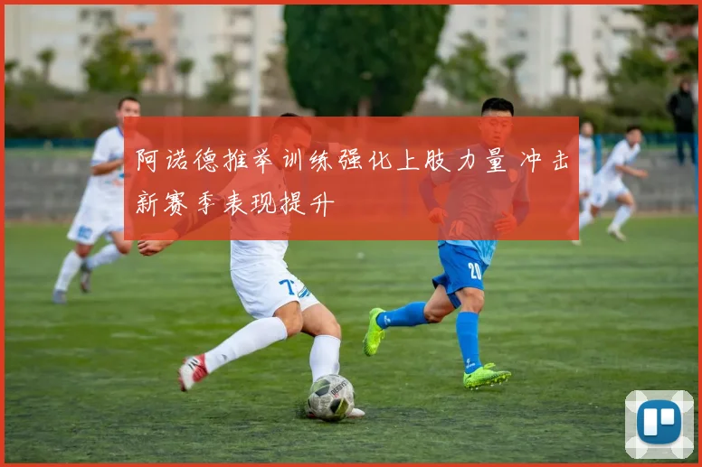 阿诺德推举训练强化上肢力量 冲击新赛季表现提升