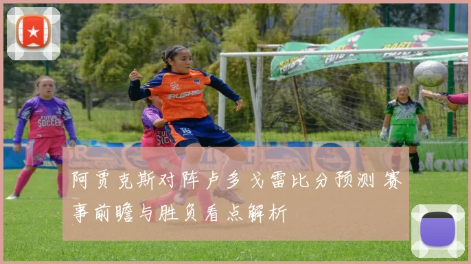 阿贾克斯对阵卢多戈雷比分预测 赛事前瞻与胜负看点解析