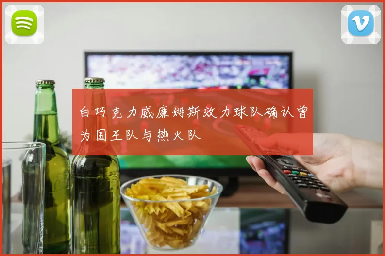 白巧克力威廉姆斯效力球队确认曾为国王队与热火队