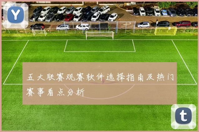五大联赛观赛软件选择指南及热门赛事看点分析