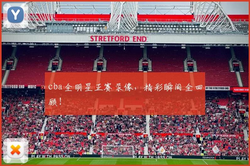 cba全明星正赛录像，精彩瞬间全回顾！