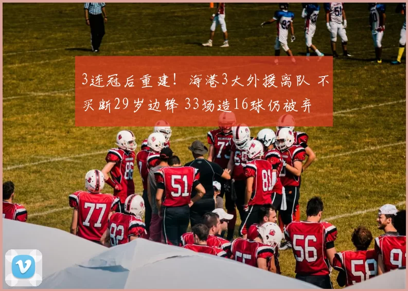 3连冠后重建！海港3大外援离队 不买断29岁边锋 33场造16球仍被弃