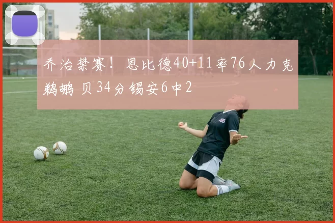 乔治禁赛！恩比德40+11率76人力克鹈鹕 贝34分锡安6中2