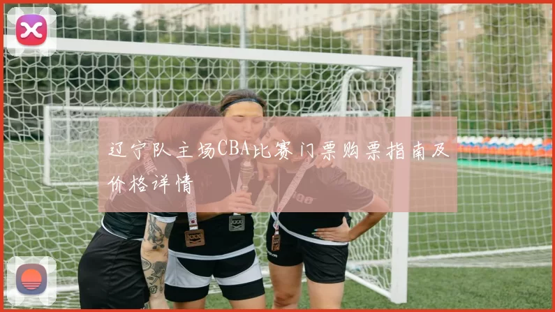 辽宁队主场CBA比赛门票购票指南及价格详情