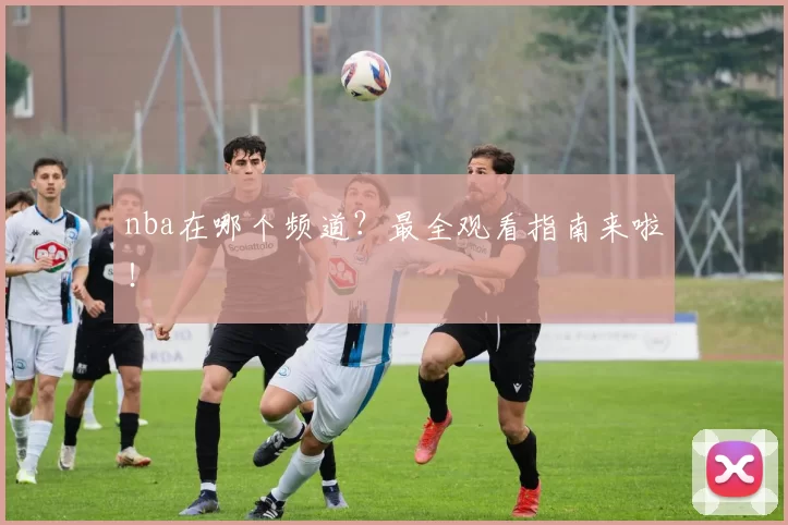 nba在哪个频道？最全观看指南来啦！