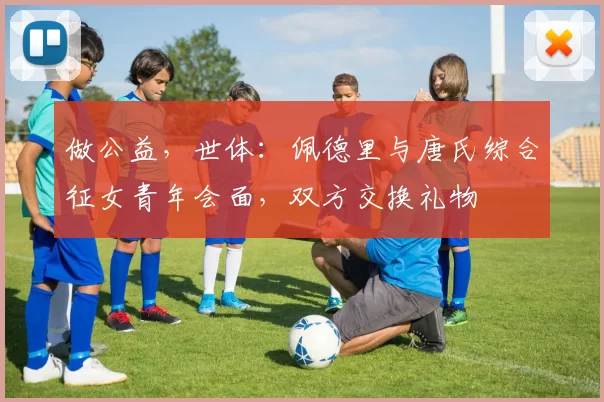 做公益，世体：佩德里与唐氏综合征女青年会面，双方交换礼物