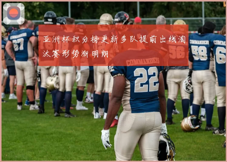 亚洲杯积分榜更新多队提前出线淘汰赛形势渐明朗