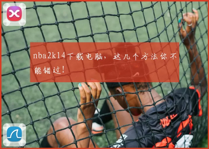 nba2k14下载电脑，这几个方法你不能错过！