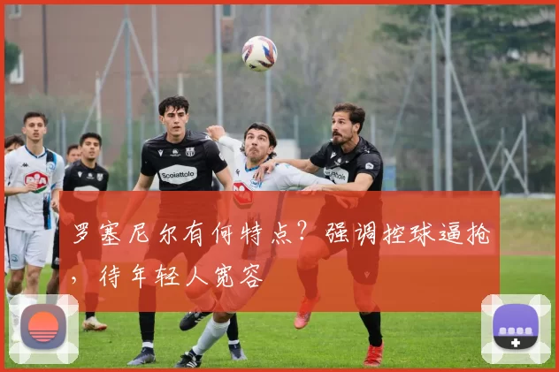 罗塞尼尔有何特点？强调控球逼抢，待年轻人宽容