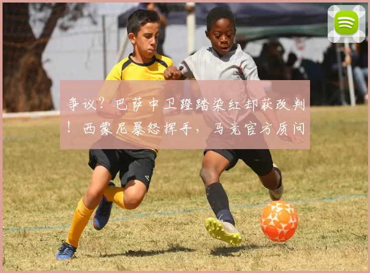 争议？巴萨中卫蹬踏染红却获改判！西蒙尼暴怒挥手，马竞官方质问