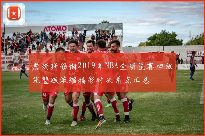 詹姆斯领衔2019年NBA全明星赛回放完整版浓缩精彩对决看点汇总