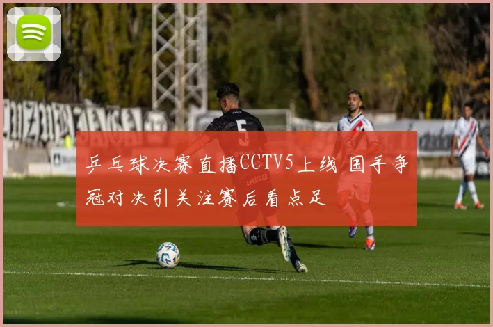 乒乓球决赛直播CCTV5上线 国手争冠对决引关注赛后看点足