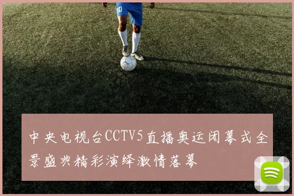 中央电视台CCTV5直播奥运闭幕式全景盛典精彩演绎激情落幕