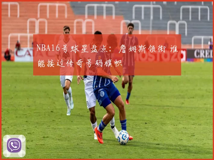 NBA16号球星盘点：詹姆斯领衔 谁能接过传奇号码旗帜