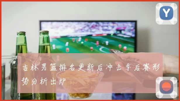 吉林男篮排名更新后冲击季后赛形势分析出炉