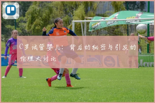 C罗试管婴儿：背后的秘密与引发的伦理大讨论