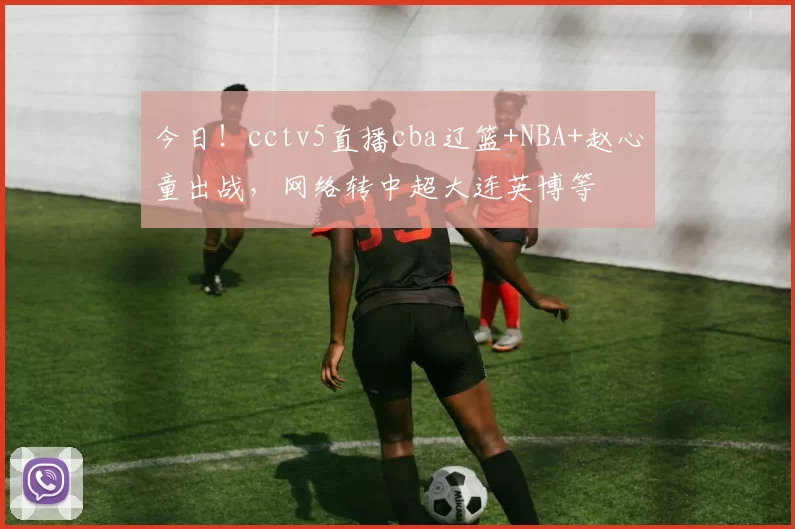 今日！cctv5直播cba辽篮+NBA+赵心童出战，网络转中超大连英博等