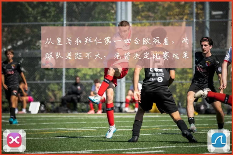 从皇马和拜仁第一回合欧冠看，两球队差距不大，老将决定比赛结果