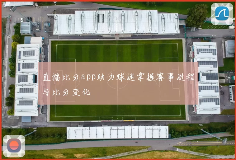 直播比分app助力球迷掌握赛事进程与比分变化