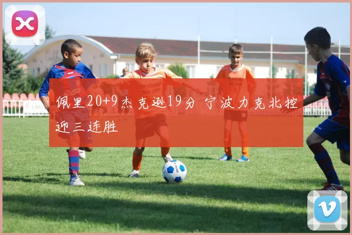 佩里20+9杰克逊19分 宁波力克北控迎三连胜