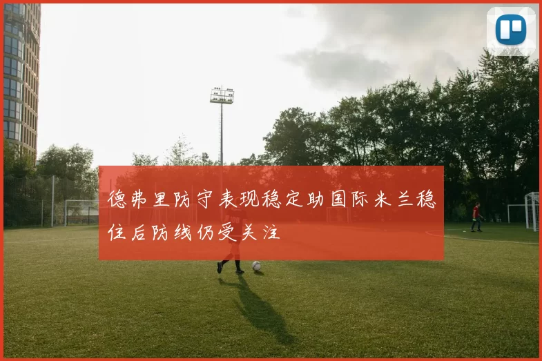 德弗里防守表现稳定助国际米兰稳住后防线仍受关注