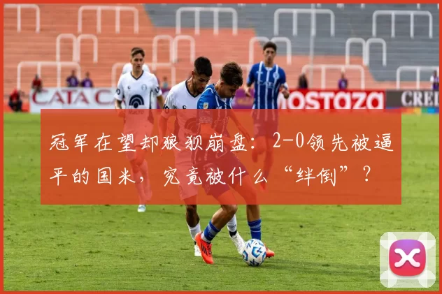 冠军在望却狼狈崩盘：2-0领先被逼平的国米，究竟被什么“绊倒”？