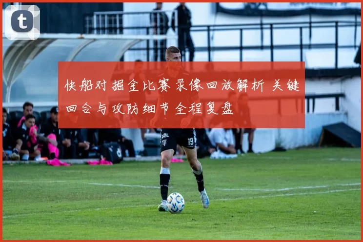 快船对掘金比赛录像回放解析 关键回合与攻防细节全程复盘