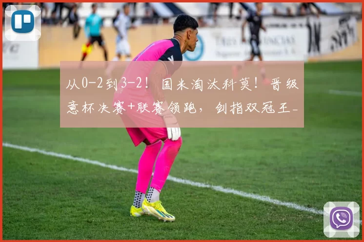 从0-2到3-2！国米淘汰科莫！晋级意杯决赛+联赛领跑，剑指双冠王_比赛_苏契奇_欧冠