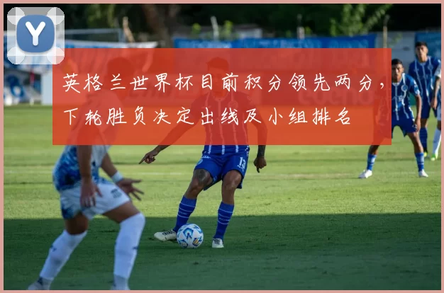 英格兰世界杯目前积分领先两分，下轮胜负决定出线及小组排名