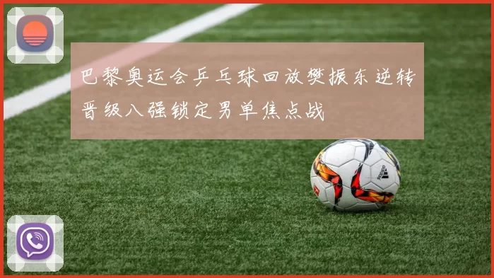 巴黎奥运会乒乓球回放樊振东逆转晋级八强锁定男单焦点战