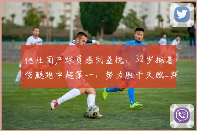 他让国产球员感到羞愧，32岁拖着伤腿跑中超第一，努力胜于天赋_斯坦丘_中国_比赛