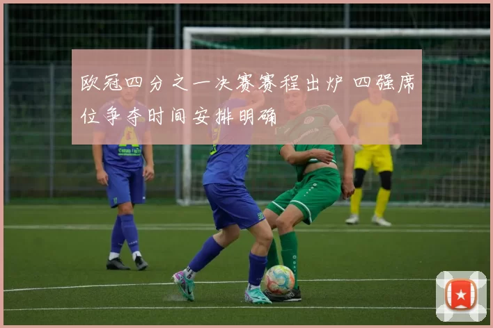 欧冠四分之一决赛赛程出炉 四强席位争夺时间安排明确