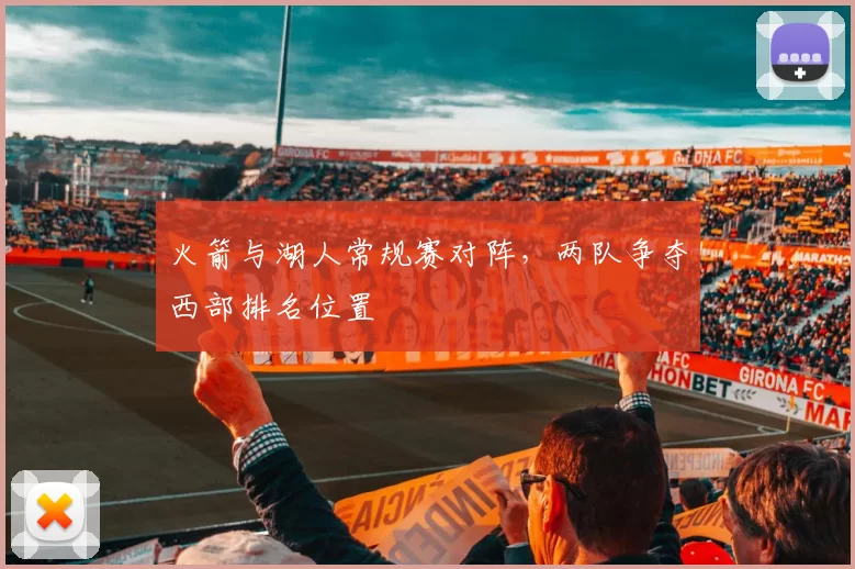 火箭与湖人常规赛对阵，两队争夺西部排名位置