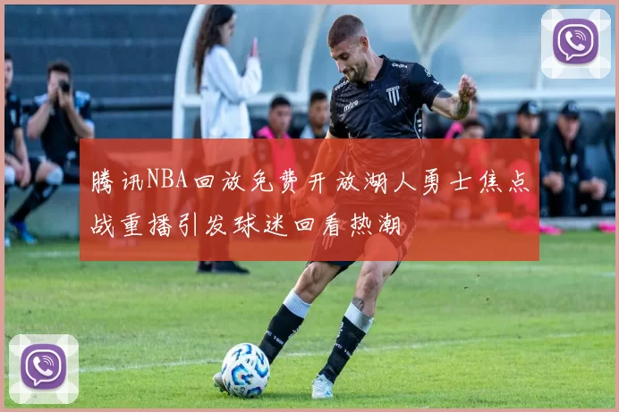 腾讯NBA回放免费开放湖人勇士焦点战重播引发球迷回看热潮
