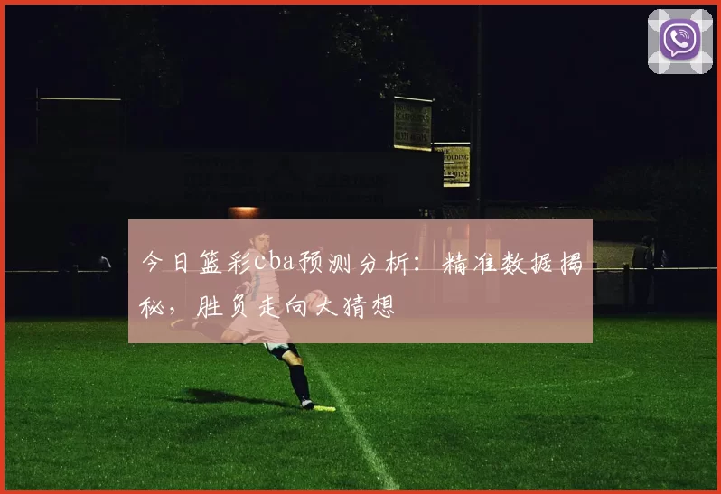 今日篮彩cba预测分析：精准数据揭秘，胜负走向大猜想