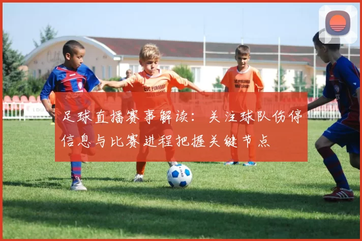足球直播赛事解读：关注球队伤停信息与比赛进程把握关键节点
