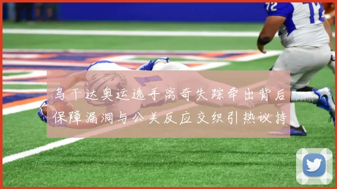 乌干达奥运选手离奇失踪牵出背后保障漏洞与公关反应交织引热议持续