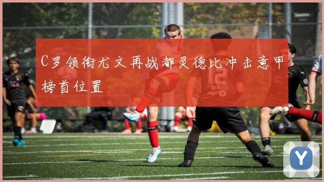 C罗领衔尤文再战都灵德比冲击意甲榜首位置