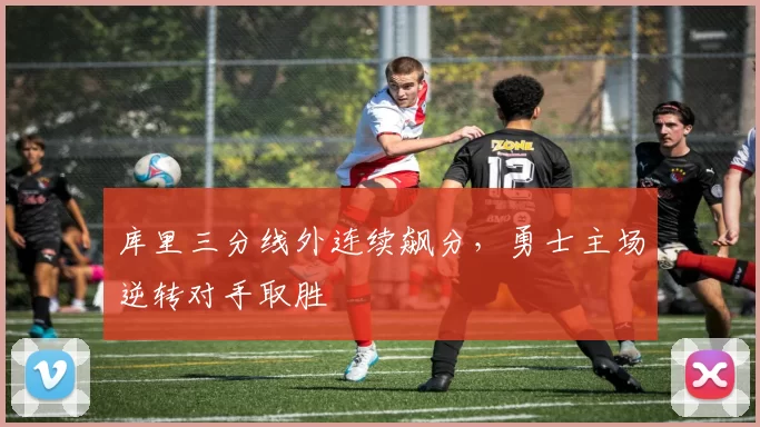 库里三分线外连续飙分，勇士主场逆转对手取胜