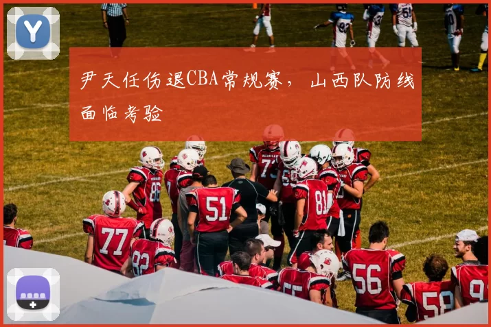 尹天任伤退CBA常规赛，山西队防线面临考验