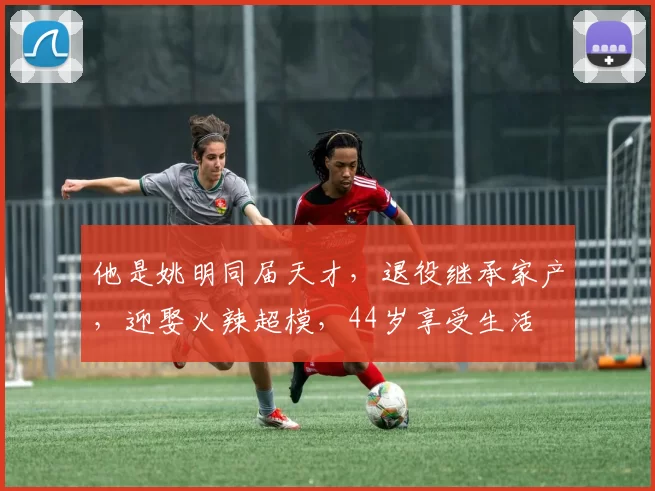 他是姚明同届天才，退役继承家产，迎娶火辣超模，44岁享受生活