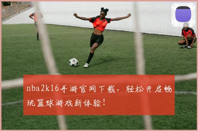 nba2k16手游官网下载，轻松开启畅玩篮球游戏新体验！