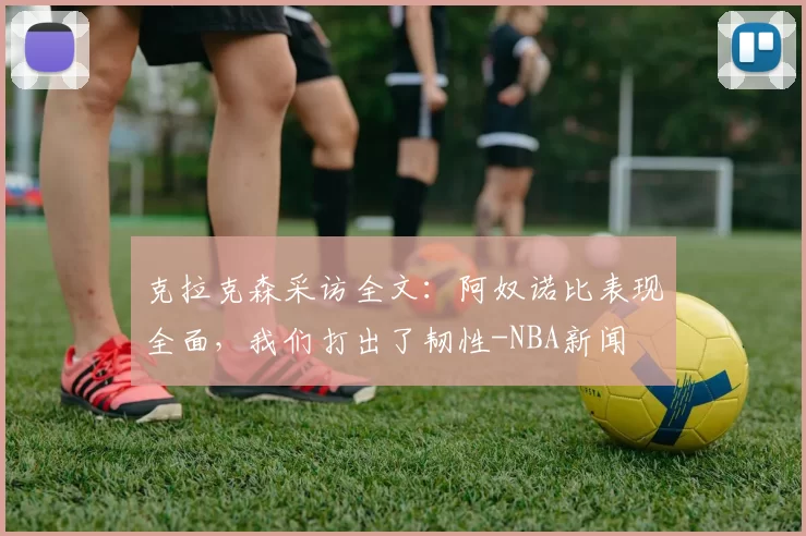 克拉克森采访全文：阿奴诺比表现全面，我们打出了韧性-NBA新闻