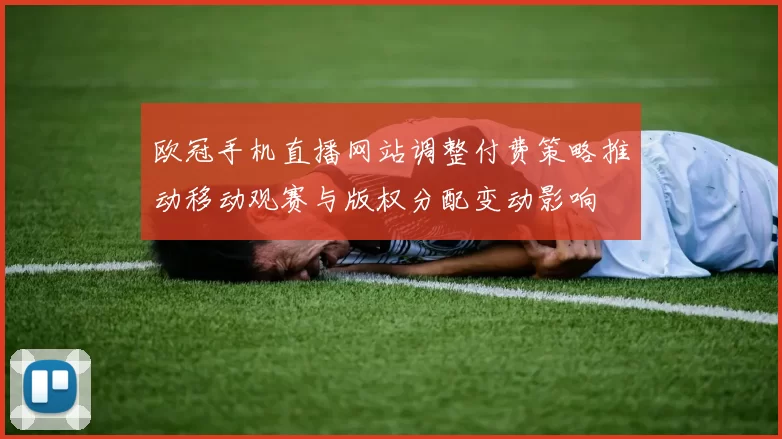 欧冠手机直播网站调整付费策略推动移动观赛与版权分配变动影响